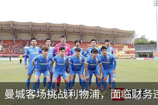 曼城客场挑战利物浦，面临财务违规调查压力
