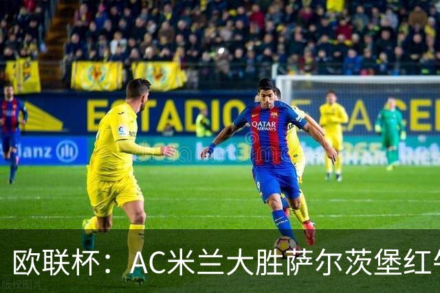 欧联杯：AC米兰大胜萨尔茨堡红牛 西塞独中三元